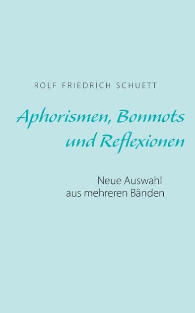 Aphorismen, Bonmots und Reflexionen: Neue Auswahl aus mehreren Bänden by Rolf Friedrich Schuett
