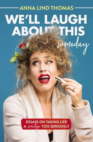 We'll Laugh About This (Someday): Essays on Taking Life a Smidge Too Seriously by Anna Lind Thomas