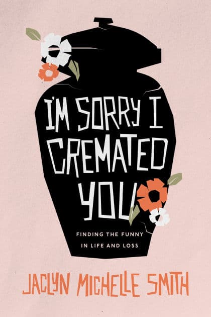 I'm Sorry I Cremated You: Finding the Funny in Life and Loss by Jaclyn Michelle Smith