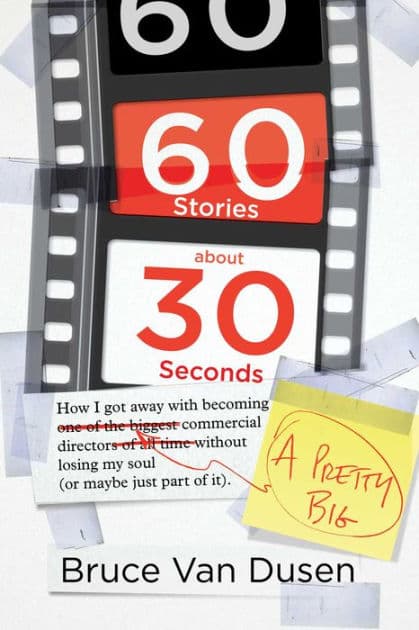 60 Stories About 30 Seconds: How I Got Away With Becoming a Pretty Big Commercial Director Without Losing My Soul (Or Maybe Just Part of It) by Bruce Van Dusen
