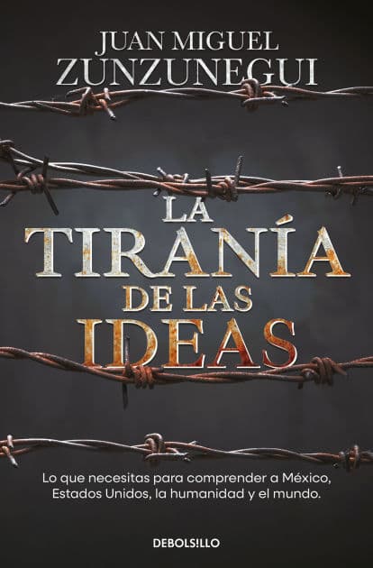 La tiranía de las ideas. Lo que necesitas para comprender a México, Estados Unido s, la humanidad y el mundo. / The Tyranny of Ideas by Juan Miguel Zunzunegui