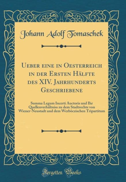 Ueber eine in Oesterreich in der Ersten Hälfte des XIV. Jahrhunderts Geschriebene: Summa Legum Incerti Auctoris und Ihr Quellenverhältniss zu dem Stadtrechte von Wiener-Neustadt und dem Werböczischen Tripartitum (Classic Reprint) by Johann Adolf Tomaschek