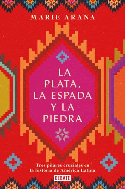La plata, la espada y la piedra: Tres pilares cruciales en la historia de América / Silver, Sword, and Stone: The Story of Latin America by Marie Arana