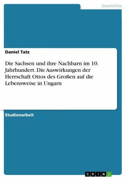 Die Sachsen und ihre Nachbarn im 10. Jahrhundert. Die Auswirkungen der Herrschaft Ottos des Großen auf die Lebensweise in Ungarn by Daniel Tatz