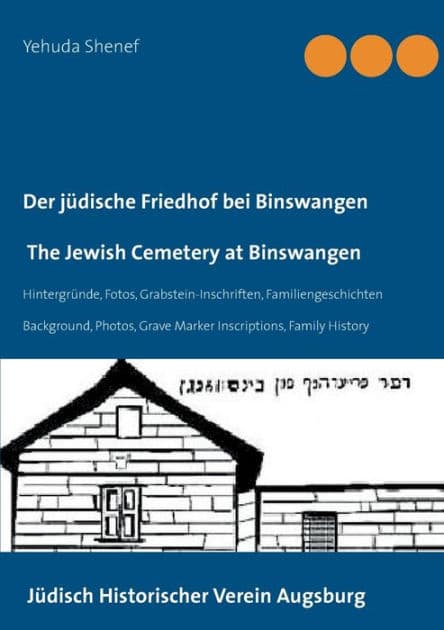 Der jüdische Friedhof bei Binswangen / The Jewish Cemetery at Binswangen: Hintergründe, Fotos, Grabstein-Inschriften, Familiengeschichten / Background, Photos, Grave Marker Inscriptions, Family History by Yehuda Shenef