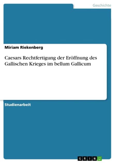 Caesars Rechtfertigung der Eröffnung des Gallischen Krieges im bellum Gallicum by Miriam Riekenberg