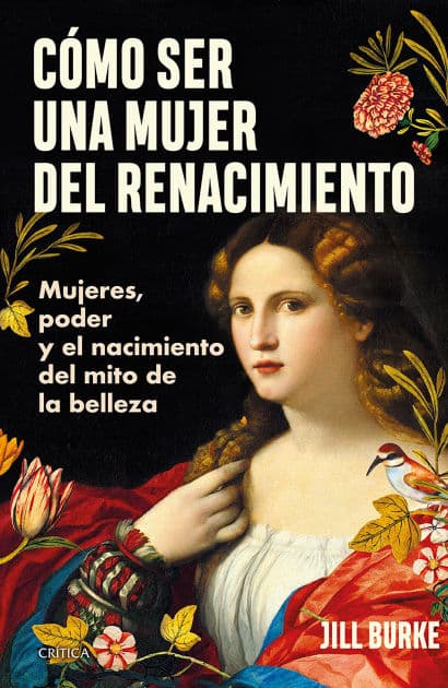Cómo ser una mujer del Renacimiento: Mujeres, poder y el nacimiento del mito de la belleza / How to Be a Renaissance Woman by Jill Burke