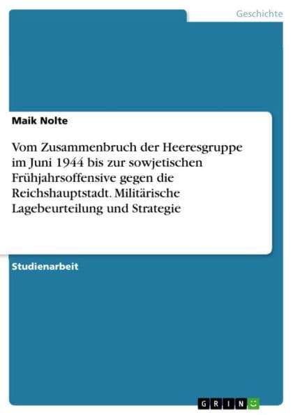 Vom Zusammenbruch der Heeresgruppe im Juni 1944 bis zur sowjetischen Frühjahrsoffensive gegen die Reichshauptstadt. Militärische Lagebeurteilung und Strategie by Maik Nolte