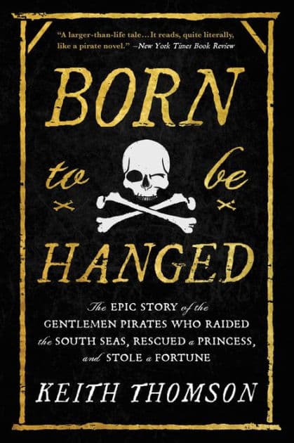 Born to Be Hanged: The Epic Story of the Gentlemen Pirates Who Raided the South Seas, Rescued a Princess, and Stole a Fortune by Keith Thomson