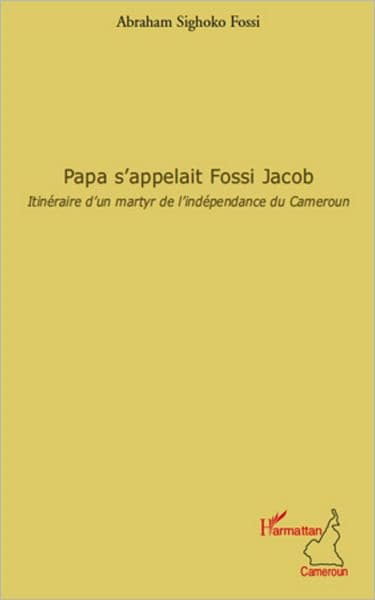 Papa s'appelait Fossi Jacob: Itinéraire d'un martyr de l'indépendance du Cameroun by Abraham Sighoko Fossi