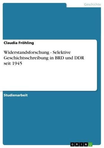 Widerstandsforschung - Selektive Geschichtsschreibung in BRD und DDR seit 1945: Selektive Geschichtsschreibung in BRD und DDR seit 1945 by Claudia Fröhling