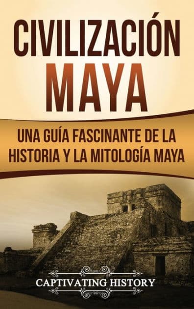 Civilizaciï¿½n Maya: Una guï¿½a fascinante de la historia y la mitologï¿½a maya by Captivating History