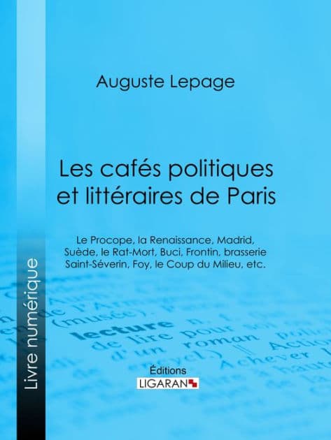 Les cafés politiques et littéraires de Paris: Le Procope, la Renaissance, Madrid, Suède, le Rat-Mort, Buci, Frontin, brasserie Saint-Séverin, Foy, le Coup du Milieu, etc. by Auguste Lepage