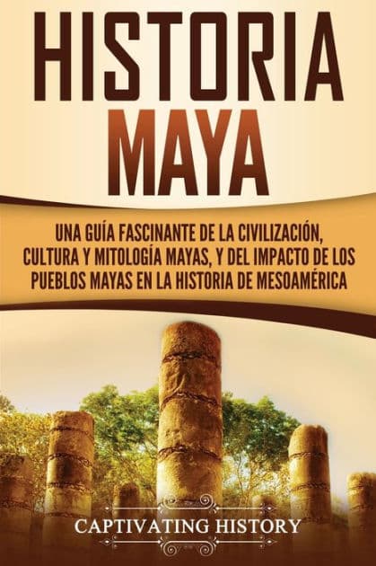 Historia Maya: Una guÃ¯Â¿Â½a fascinante de la civilizaciÃ¯Â¿Â½n, cultura y mitologÃ¯Â¿Â½a mayas, y del impacto de los pueblos mayas en la historia de MesoamÃ¯Â¿Â½rica by Captivating History