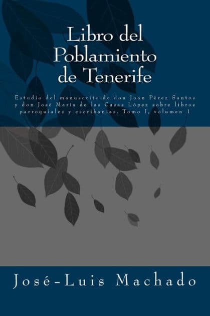 Libro del Poblamiento de Tenerife: Estudio del Manuscrito de Don Juan Pï¿½rez Santos Y Don Josï¿½ Marï¿½a de Las Casas Lï¿½pez Sobre Libros Parroquiales Y Escribanï¿½as by Jose - Luis Machado