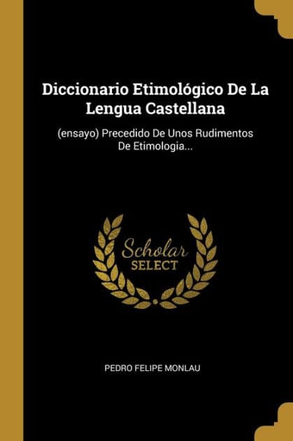 Diccionario Etimológico De La Lengua Castellana: (ensayo) Precedido De Unos Rudimentos De Etimologia... by Pedro Felipe Monlau