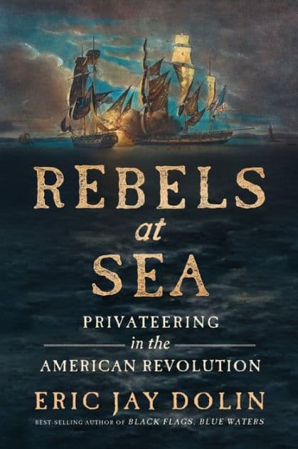 Rebels at Sea: Privateering in the American Revolution by Eric Jay Dolin