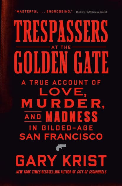 Trespassers at the Golden Gate: A True Account of Love, Murder, and Madness in Gilded-Age San Francisco by Gary Krist