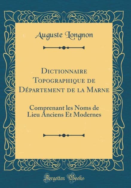 Dictionnaire Topographique de Dï¿½partement de la Marne: Comprenant Les Noms de Lieu Anciens Et Modernes (Classic Reprint) by Auguste Longnon