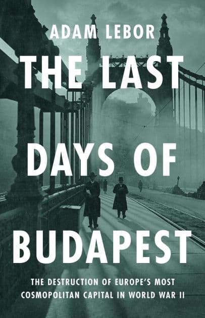 The Last Days of Budapest: The Destruction of Europe's Most Cosmopolitan Capital in World War II by Adam LeBor