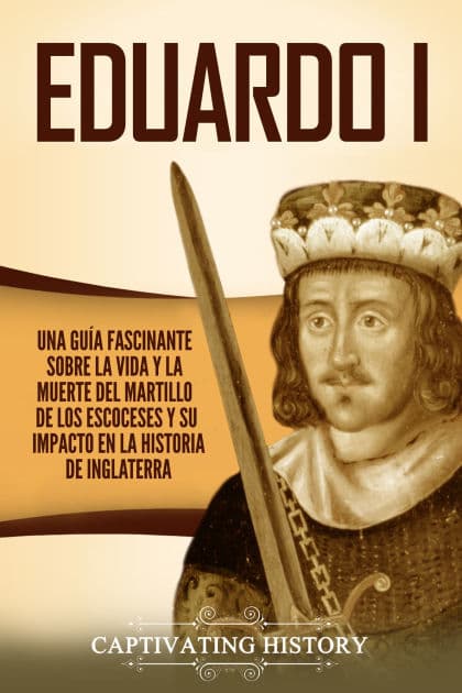 Eduardo I: Una guía fascinante sobre la vida y la muerte del martillo de los escoceses y su impacto en la historia de Inglaterra by Captivating History