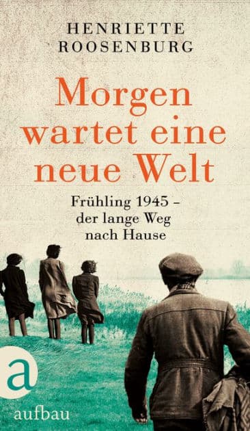 Morgen wartet eine neue Welt: Frühling 1945 - der lange Weg nach Hause by Henriette Roosenburg