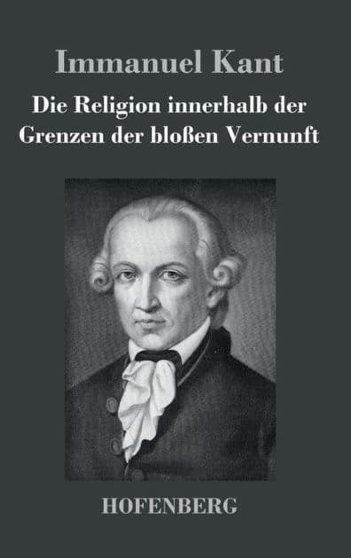 Die Religion innerhalb der Grenzen der bloï¿½en Vernunft by Immanuel Kant