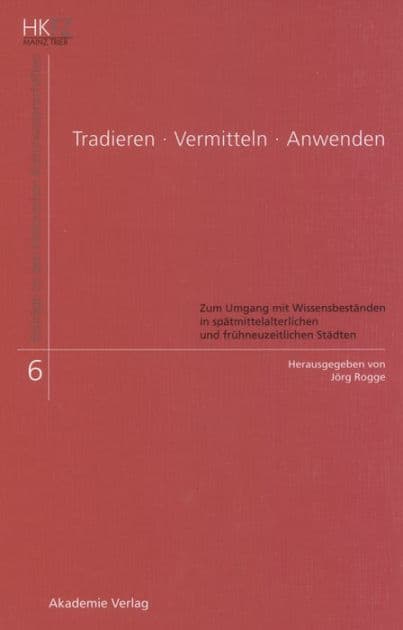 Tradieren - Vermitteln - Anwenden: Zum Umgang mit Wissensbeständen in spätmittelalterlichen und frühneuzeitlichen Städten by Jörg Rogge