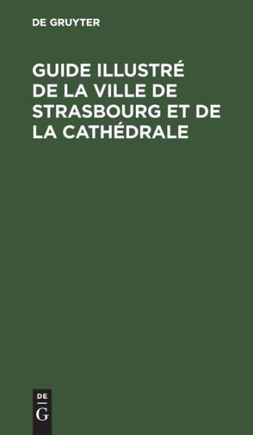 Guide illustré de la ville de Strasbourg et de la cathédrale: Revu et corrigé d'après le guide Euting-Bechstein by De Gruyter
