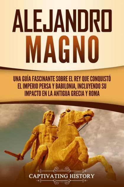 Alejandro Magno: Una guía fascinante sobre el rey que conquistó el Imperio persa y Babilonia, incluyendo su impacto en la antigua Grecia y Roma by Captivating History