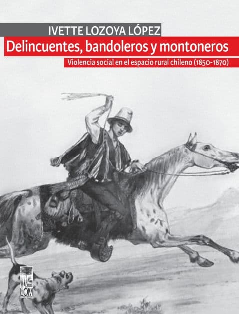 Delincuentes, bandoleros y montoneros: Violencia social en el espacio rural chileno (1850 - 1870) by Ivette Lozoya