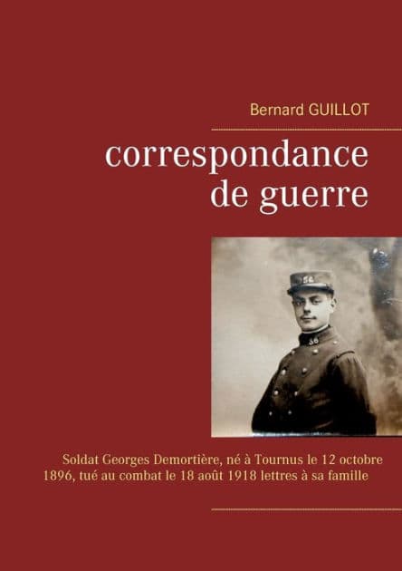 Correspondance de guerre: Soldat Georges Demortière né à Tournus le 12/10/1896, tué au combat le 18/08/1918 lettres à sa famille by Bernard Guillot