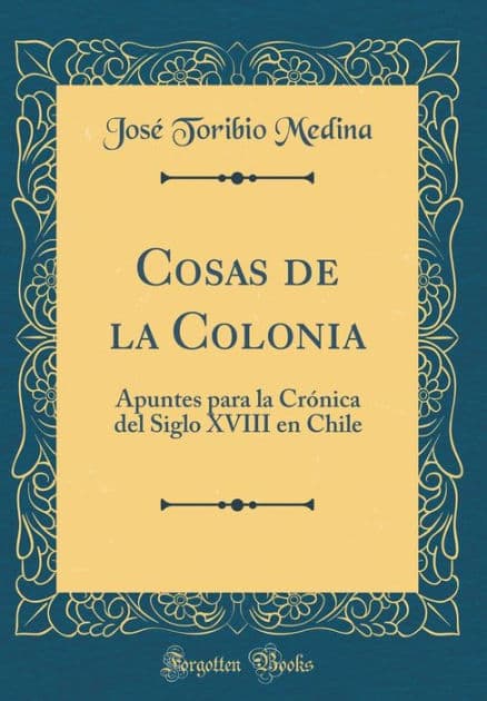 Cosas de la Colonia: Apuntes para la Crónica del Siglo XVIII en Chile (Classic Reprint) by José Toribio Medina