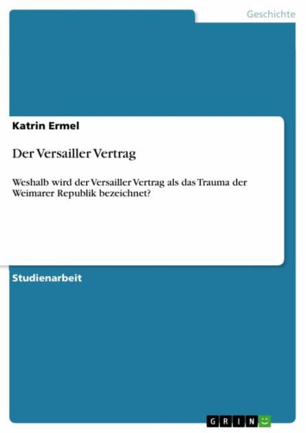 Der Versailler Vertrag: Weshalb wird der Versailler Vertrag als das Trauma der Weimarer Republik bezeichnet? by Katrin Ermel
