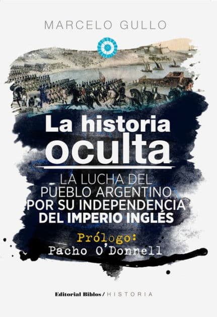 La historia oculta: La lucha del pueblo argentino por su independencia del imperio inglés by Marcelo Gullo