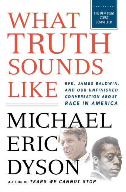 What Truth Sounds Like: Robert F. Kennedy, James Baldwin, and Our Unfinished Conversation About Race in America by Michael Eric Dyson