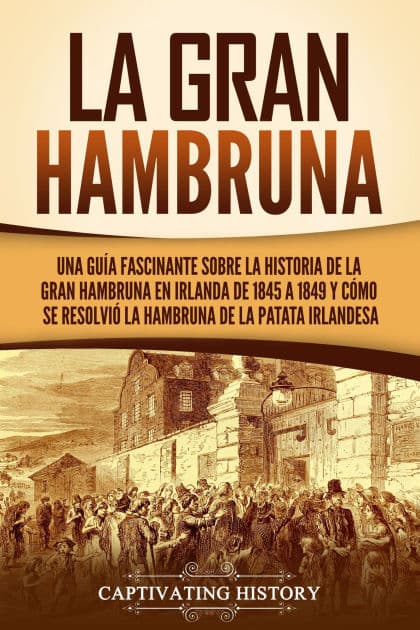 La Gran Hambruna: Una guía fascinante sobre la historia de la Gran Hambruna en Irlanda de 1845 a 1849 y cómo se resolvió la hambruna de la patata irlandesa by Captivating History