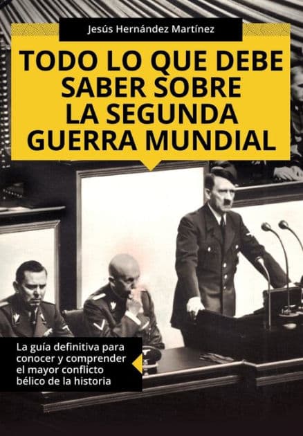 Todo lo que debe saber sobre la Segunda Guerra Mundial: La guï¿½a definitiva para conocer y comprender el mayor conflicto bï¿½lico de la historia by Jesïs Hernïndez Martïnez