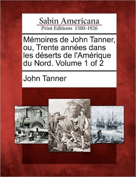 M Moires de John Tanner, Ou, Trente Ann Es Dans Les D Serts de L'Am Rique Du Nord. Volume 1 of 2 by John Tanner