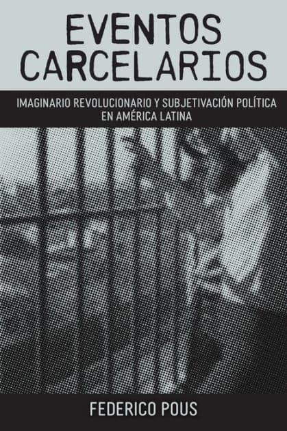 Eventos carcelarios: Subjetivación política e imaginario revolucionario en América Latina by Federico Pous
