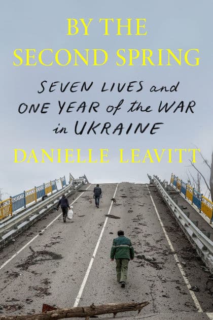 By the Second Spring: Seven Lives and One Year of the War in Ukraine by Danielle Leavitt