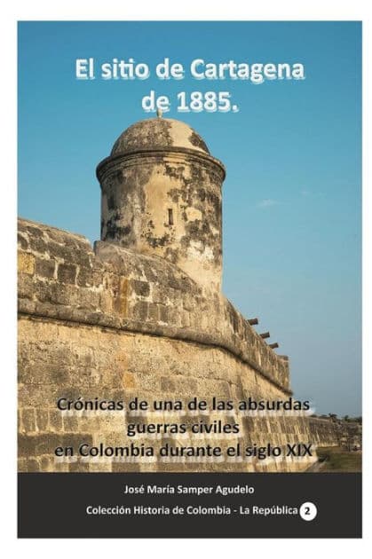El sitio de Cartagena de 1885: Crï¿½nicas de una de las absurdas guerras civiles en Colombia durante el siglo XIX by Jose Maria Samper Agudelo