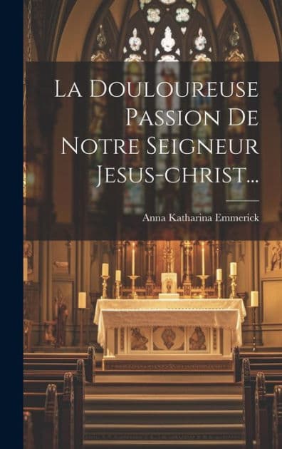 La Douloureuse Passion De Notre Seigneur Jesus-christ... by Anna Katharina Emmerick