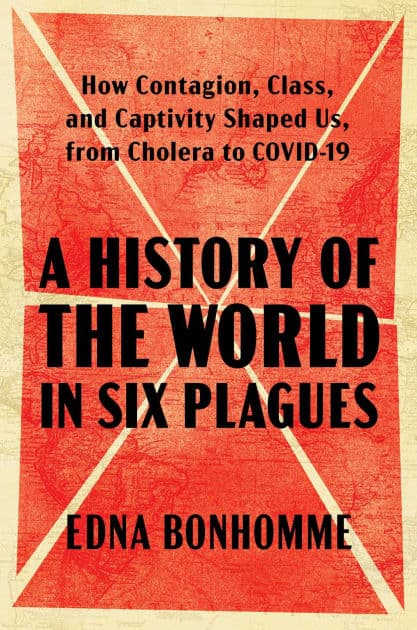 A History of the World in Six Plagues: How Contagion, Class, and Captivity Shaped Us, from Cholera to COVID-19 by Edna Bonhomme