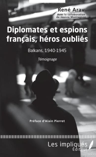 Diplomates et espions français, héros oubliés: Balkans, 1940-1945 - Témoignage by René Arav