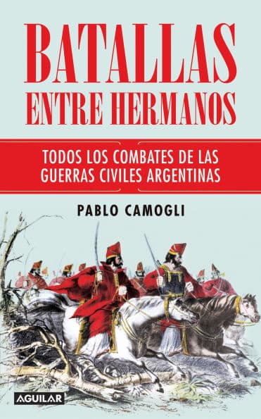 Batallas entre hermanos: Todos los combates de las guerras civiles argentinas by Pablo Camogli