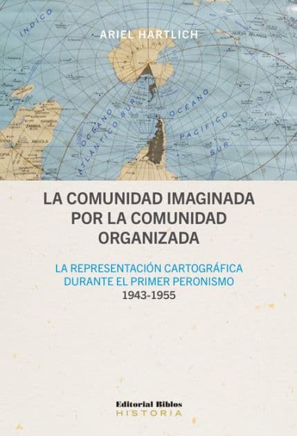 La comunidad imaginada por la comunidad organizada: La representación cartográfica durante el primer peronismo, 1943-1955 by Ariel Hartlich