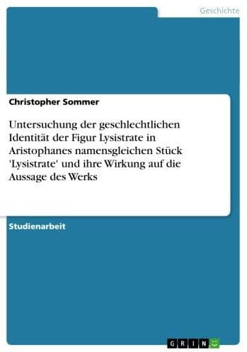 Untersuchung der geschlechtlichen Identität der Figur Lysistrate in Aristophanes namensgleichen Stück 'Lysistrate' und ihre Wirkung auf die Aussage des Werks by Christopher Sommer