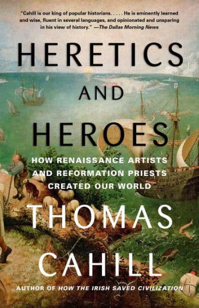 Heretics and Heroes: How Renaissance Artists and Reformation Priests Created Our World by Thomas Cahill