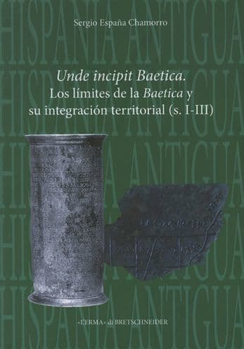 Unde Incipit Baetica: Los limites de la Baetica y su integracion territorial (s. I-III) by Sergio Espana Chamorro